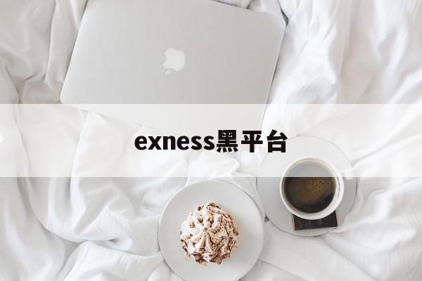 exness黑平台(黑平台打不开了是跑路了吗)