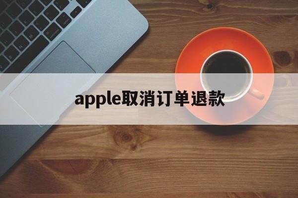 apple取消订单退款(apple取消订单退款花呗多久到账)